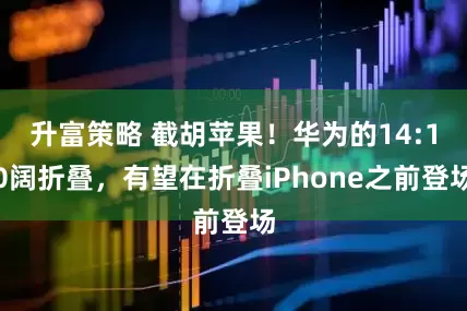 升富策略 截胡苹果！华为的14:10阔折叠，有望在折叠iPhone之前登场