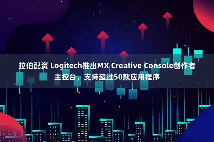 拉伯配资 Logitech推出MX Creative Console创作者主控台，支持超过50款应用程序