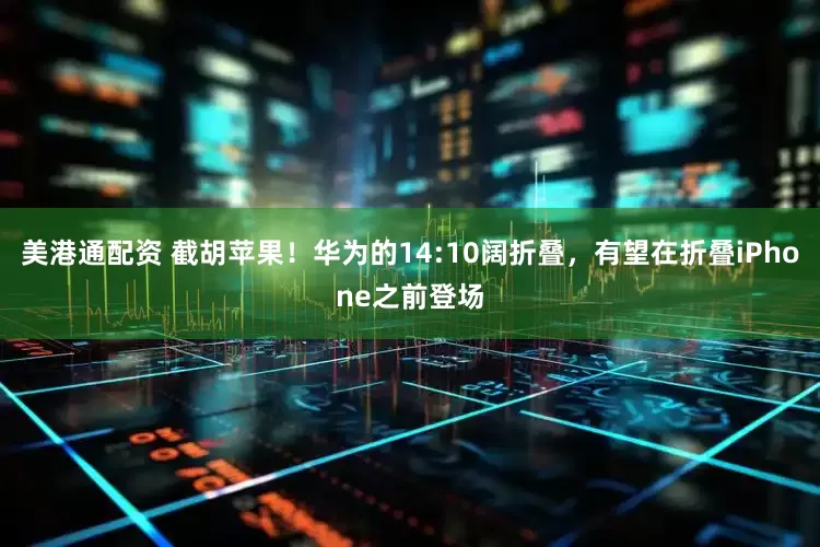 美港通配资 截胡苹果！华为的14:10阔折叠，有望在折叠iPhone之前登场