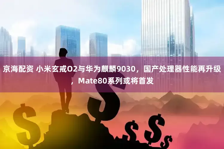 京海配资 小米玄戒O2与华为麒麟9030，国产处理器性能再升级，Mate80系列或将首发