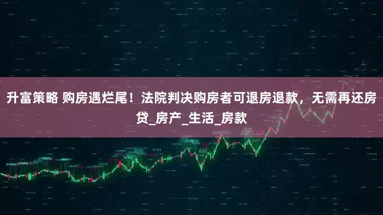 升富策略 购房遇烂尾！法院判决购房者可退房退款，无需再还房贷_房产_生活_房款