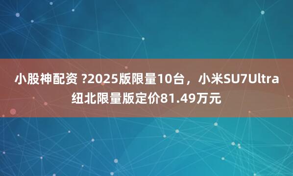 小股神配资 ?2025版限量10台，小米SU7Ultra纽北限量版定价81.49万元