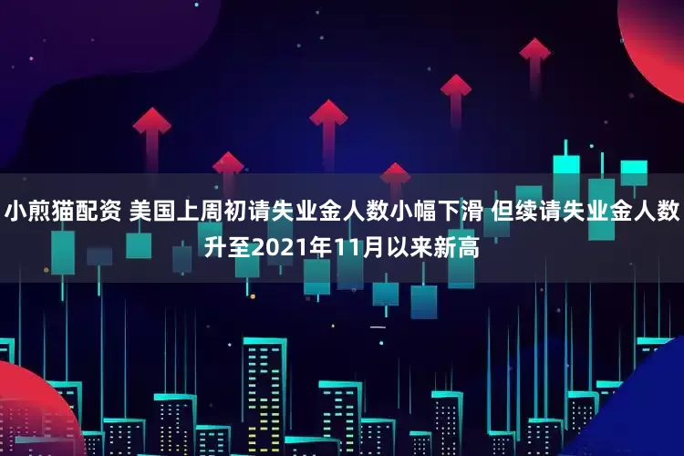 小煎猫配资 美国上周初请失业金人数小幅下滑 但续请失业金人数升至2021年11月以来新高