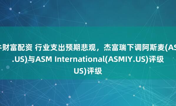 小牛财富配资 行业支出预期悲观，杰富瑞下调阿斯麦(ASML.US)与ASM International(ASMIY.US)评级