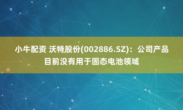 小牛配资 沃特股份(002886.SZ)：公司产品目前没有用于固态电池领域