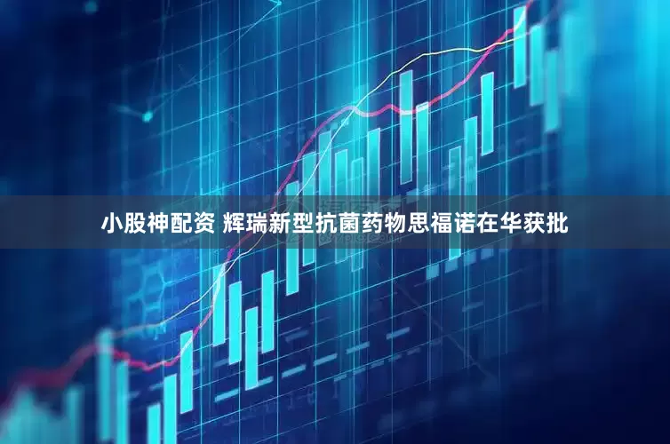小股神配资 辉瑞新型抗菌药物思福诺在华获批
