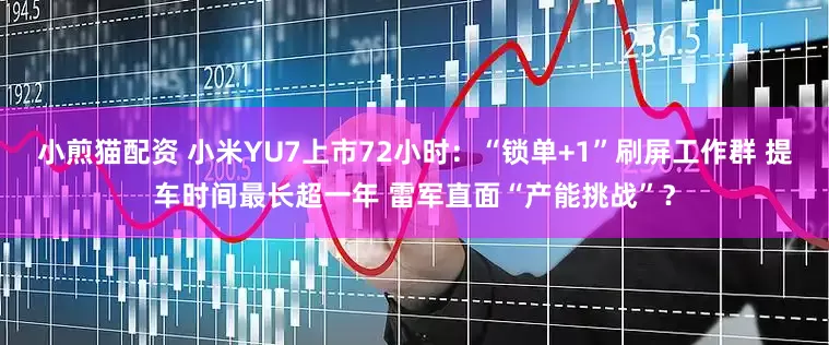 小煎猫配资 小米YU7上市72小时：“锁单+1”刷屏工作群 提车时间最长超一年 雷军直面“产能挑战”？