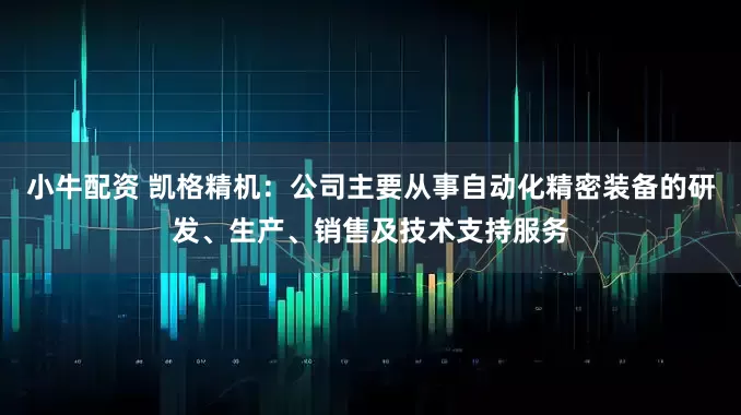 小牛配资 凯格精机：公司主要从事自动化精密装备的研发、生产、销售及技术支持服务