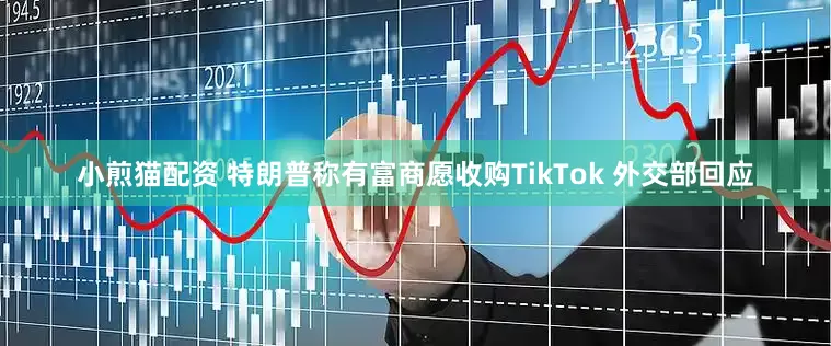 小煎猫配资 特朗普称有富商愿收购TikTok 外交部回应