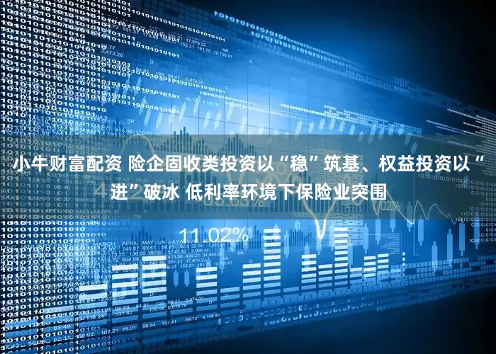 小牛财富配资 险企固收类投资以“稳”筑基、权益投资以“进”破冰 低利率环境下保险业突围