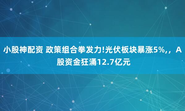 小股神配资 政策组合拳发力!光伏板块暴涨5%,，A 股资金狂涌12.7亿元
