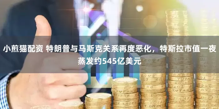 小煎猫配资 特朗普与马斯克关系再度恶化，特斯拉市值一夜蒸发约545亿美元
