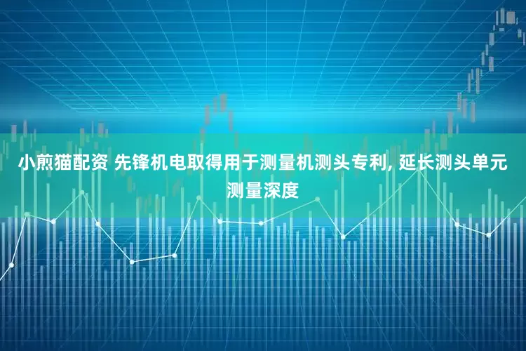 小煎猫配资 先锋机电取得用于测量机测头专利, 延长测头单元测量深度
