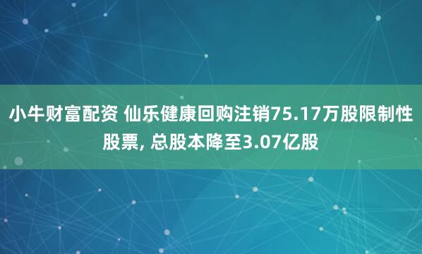 小牛财富配资 仙乐健康回购注销75.17万股限制性股票, 总股本降至3.07亿股