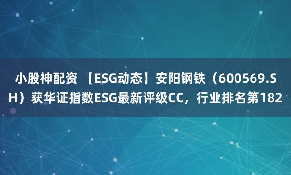 小股神配资 【ESG动态】安阳钢铁（600569.SH）获华证指数ESG最新评级CC，行业排名第182