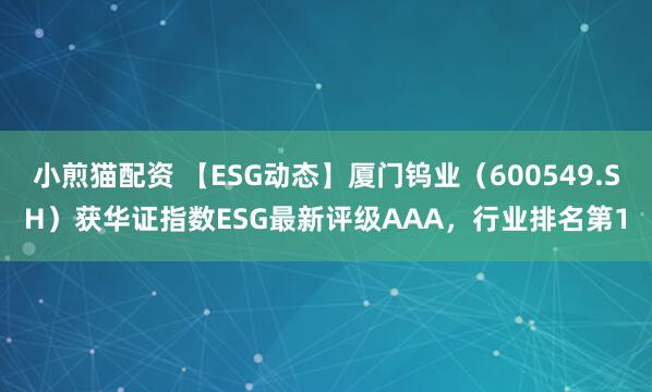 小煎猫配资 【ESG动态】厦门钨业（600549.SH）获华证指数ESG最新评级AAA，行业排名第1