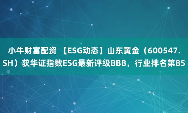 小牛财富配资 【ESG动态】山东黄金（600547.SH）获华证指数ESG最新评级BBB，行业排名第85