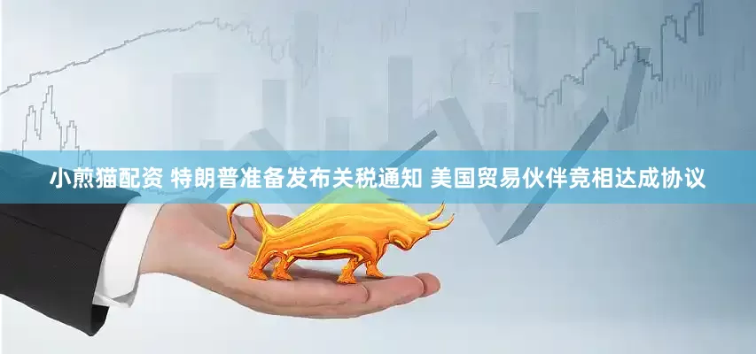 小煎猫配资 特朗普准备发布关税通知 美国贸易伙伴竞相达成协议