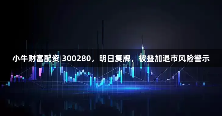 小牛财富配资 300280，明日复牌，被叠加退市风险警示