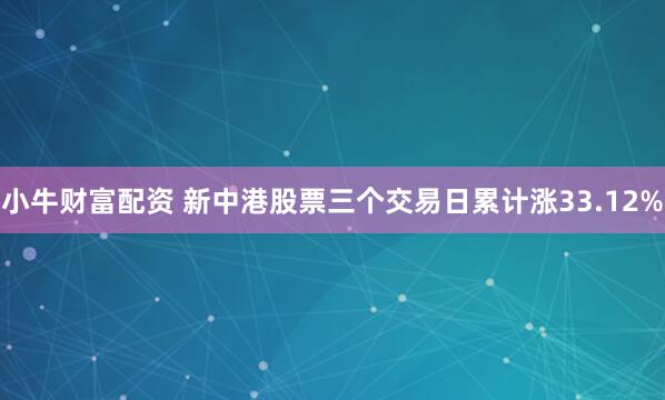 小牛财富配资 新中港股票三个交易日累计涨33.12%
