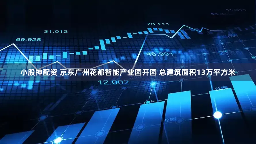 小股神配资 京东广州花都智能产业园开园 总建筑面积13万平方米