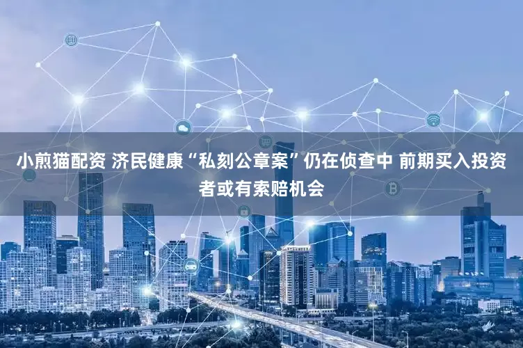 小煎猫配资 济民健康“私刻公章案”仍在侦查中 前期买入投资者或有索赔机会