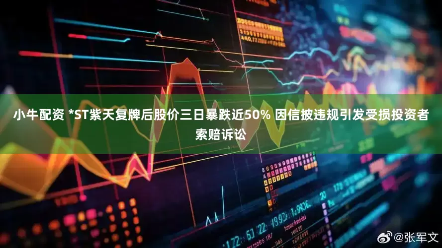 小牛配资 *ST紫天复牌后股价三日暴跌近50% 因信披违规引发受损投资者索赔诉讼