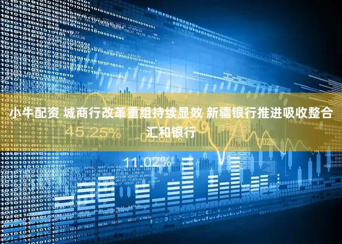 小牛配资 城商行改革重组持续显效 新疆银行推进吸收整合汇和银行
