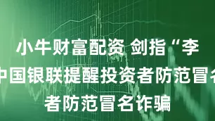 小牛财富配资 剑指“李鬼” 中国银联提醒投资者防范冒名诈骗