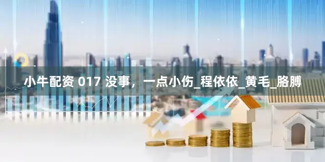 小牛配资 017 没事，一点小伤_程依依_黄毛_胳膊