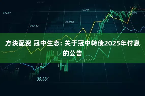 方块配资 冠中生态: 关于冠中转债2025年付息的公告