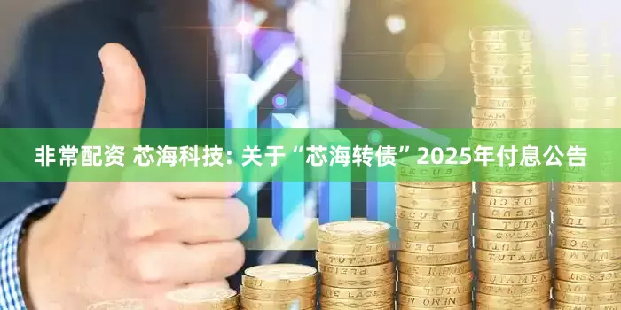 非常配资 芯海科技: 关于“芯海转债”2025年付息公告