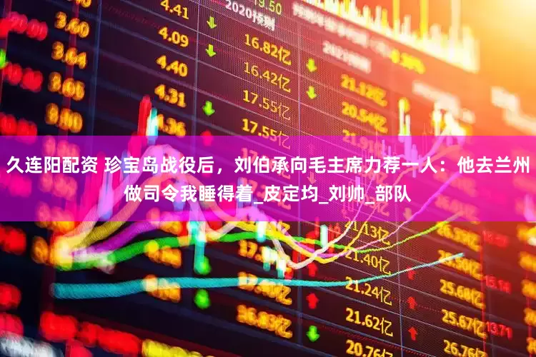久连阳配资 珍宝岛战役后，刘伯承向毛主席力荐一人：他去兰州做司令我睡得着_皮定均_刘帅_部队
