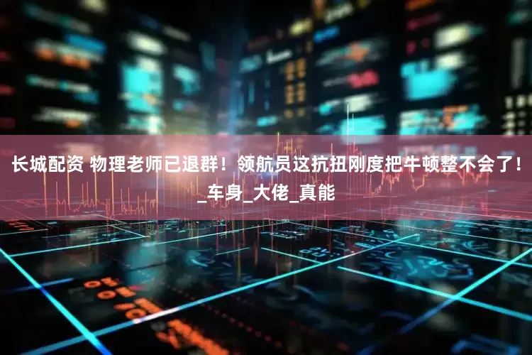 长城配资 物理老师已退群！领航员这抗扭刚度把牛顿整不会了！_车身_大佬_真能