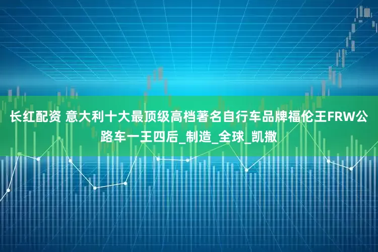 长红配资 意大利十大最顶级高档著名自行车品牌福伦王FRW公路车一王四后_制造_全球_凯撒