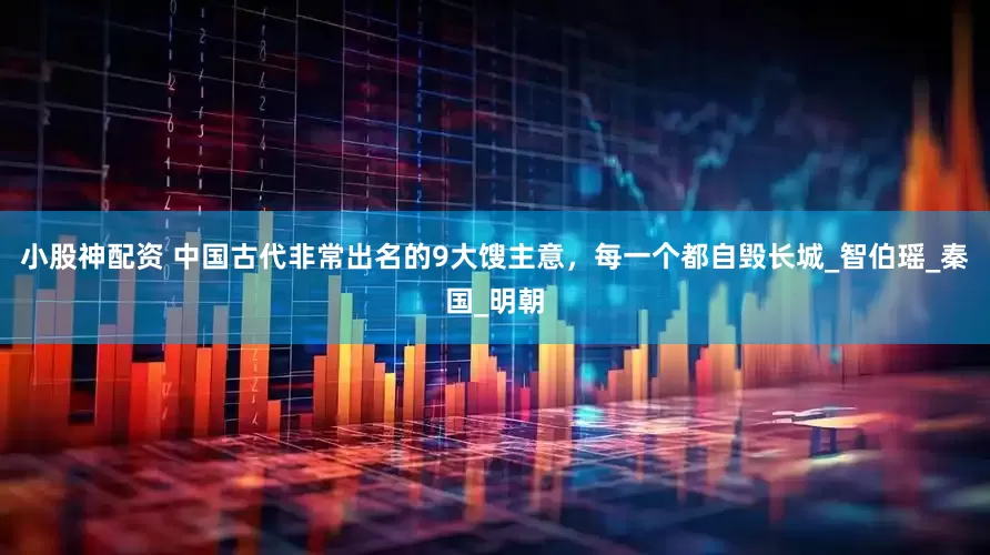 小股神配资 中国古代非常出名的9大馊主意，每一个都自毁长城_智伯瑶_秦国_明朝