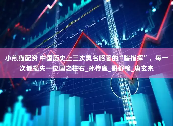 小煎猫配资 中国历史上三次臭名昭著的“瞎指挥”，每一次都损失一位国之柱石_孙传庭_哥舒翰_唐玄宗