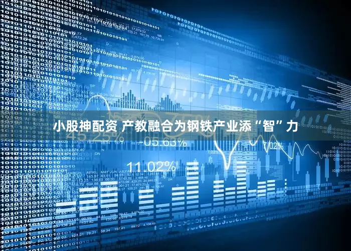 小股神配资 产教融合为钢铁产业添“智”力