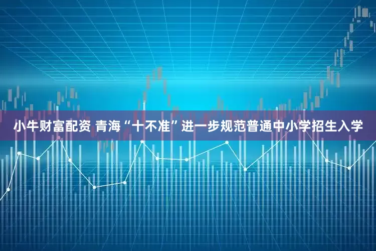 小牛财富配资 青海“十不准”进一步规范普通中小学招生入学