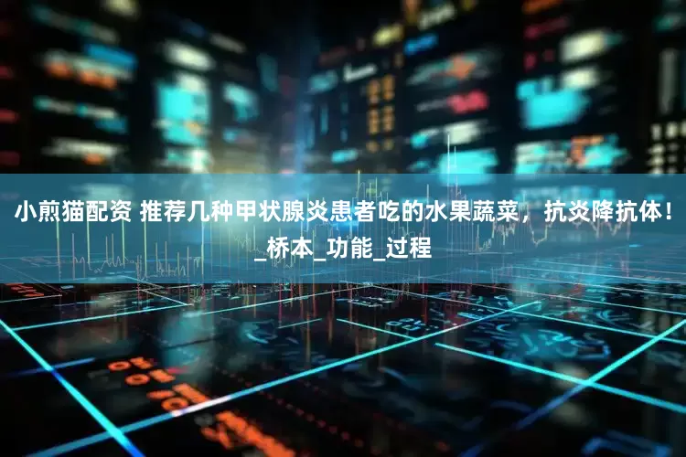 小煎猫配资 推荐几种甲状腺炎患者吃的水果蔬菜，抗炎降抗体！_桥本_功能_过程