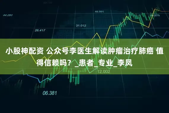 小股神配资 公众号李医生解读肿瘤治疗肺癌 值得信赖吗？_患者_专业_李凤