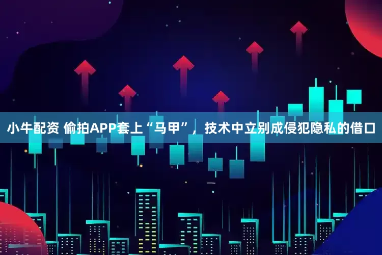 小牛配资 偷拍APP套上“马甲”，技术中立别成侵犯隐私的借口