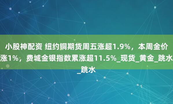 小股神配资 纽约铜期货周五涨超1.9%，本周金价涨1%，费城金银指数累涨超11.5%_现货_黄金_跳水