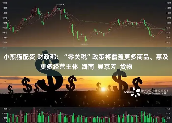 小煎猫配资 财政部：“零关税”政策将覆盖更多商品、惠及更多经营主体_海南_吴京芳_货物
