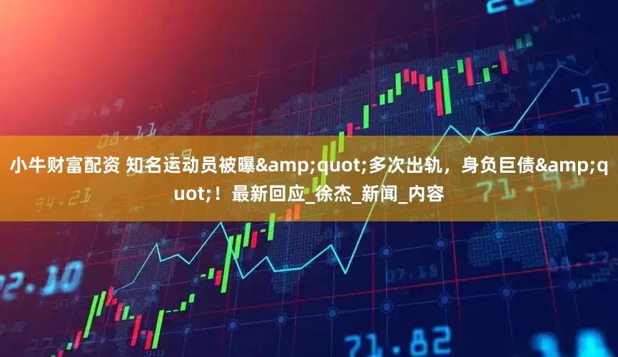 小牛财富配资 知名运动员被曝&quot;多次出轨，身负巨债&quot;！最新回应_徐杰_新闻_内容