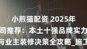 小煎猫配资 2025年上海装修公司推荐：本土十强品牌实力榜与业主装修决策全攻略_施工_售后服务_装饰