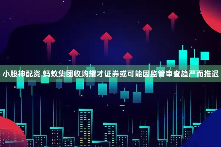 小股神配资 蚂蚁集团收购耀才证券或可能因监管审查趋严而推迟