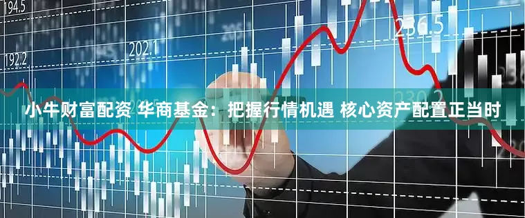 小牛财富配资 华商基金：把握行情机遇 核心资产配置正当时