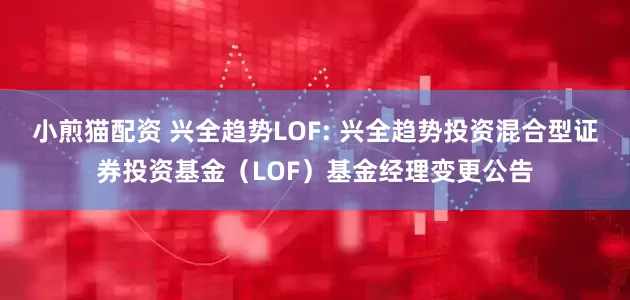 小煎猫配资 兴全趋势LOF: 兴全趋势投资混合型证券投资基金（LOF）基金经理变更公告