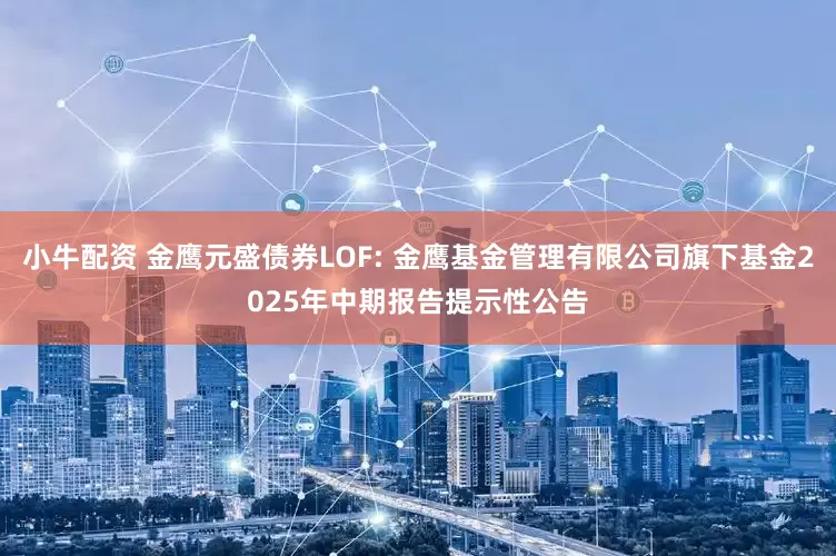 小牛配资 金鹰元盛债券LOF: 金鹰基金管理有限公司旗下基金2025年中期报告提示性公告